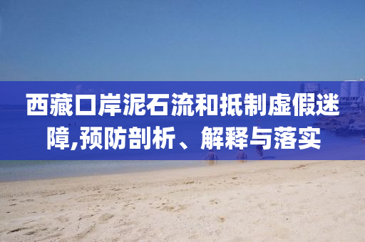 西藏口岸泥石流和抵制虛假迷障,預(yù)防剖析、解釋與落實(shí)