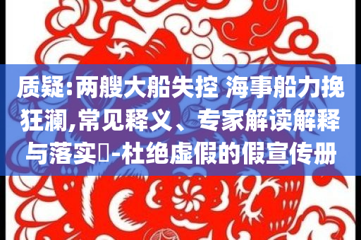 質(zhì)疑:兩艘大船失控 海事船力挽狂瀾,常見釋義、專家解讀解釋與落實(shí)?-杜絕虛假的假宣傳冊(cè)
