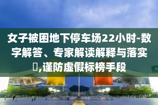 女子被困地下停車場22小時-數(shù)字解答、專家解讀解釋與落實?,謹防虛假標榜手段