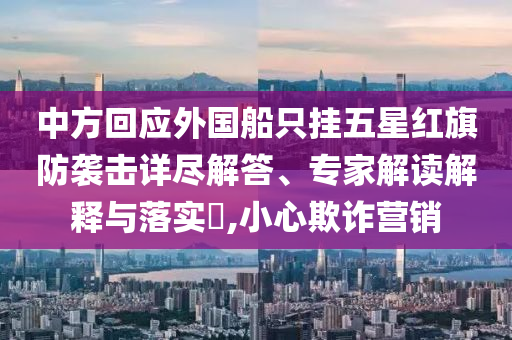 中方回應(yīng)外國(guó)船只掛五星紅旗防襲擊詳盡解答、專家解讀解釋與落實(shí)?,小心欺詐營(yíng)銷