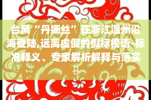 臺(tái)風(fēng)“丹娜絲”在浙江溫州沿海登陸,遠(yuǎn)離虛假的假標(biāo)榜語(yǔ)-標(biāo)準(zhǔn)釋義、專家解析解釋與落實(shí)?