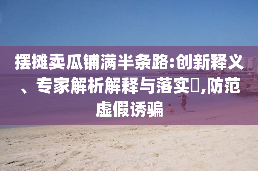 擺攤賣瓜鋪滿半條路:創(chuàng)新釋義、專家解析解釋與落實(shí)?,防范虛假誘騙