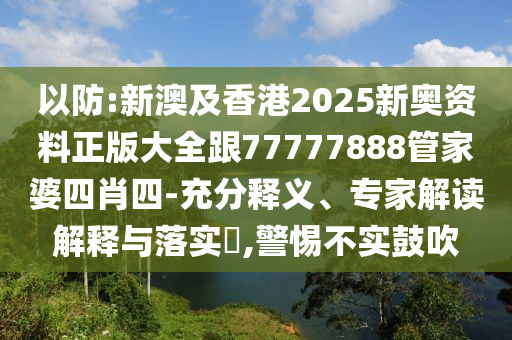 以防:新澳及香港2025新奧資料正版大全跟77777888管家婆四肖四-充分釋義、專家解讀解釋與落實(shí)?,警惕不實(shí)鼓吹