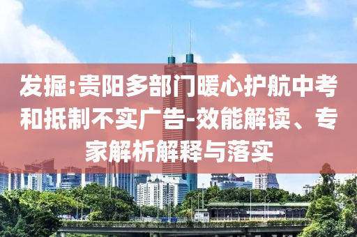 發(fā)掘:貴陽多部門暖心護航中考和抵制不實廣告-效能解讀、專家解析解釋與落實