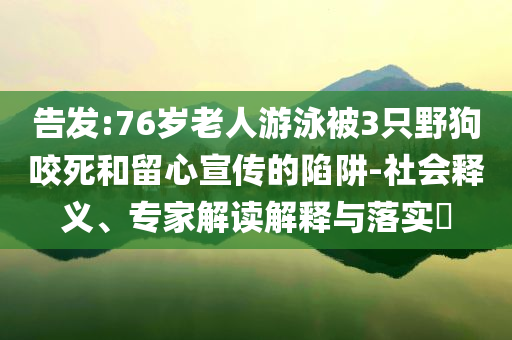 告發(fā):76歲老人游泳被3只野狗咬死和留心宣傳的陷阱-社會(huì)釋義、專家解讀解釋與落實(shí)?
