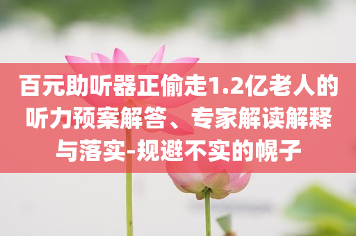 百元助聽器正偷走1.2億老人的聽力預(yù)案解答、專家解讀解釋與落實(shí)-規(guī)避不實(shí)的幌子