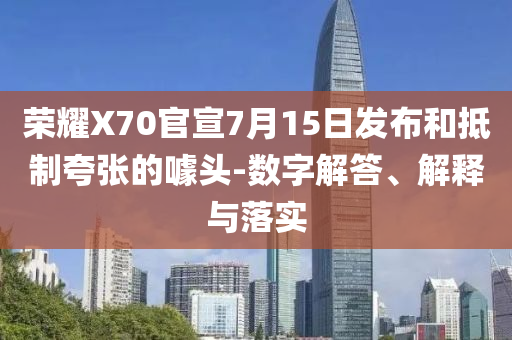 榮耀X70官宣7月15日發(fā)布和抵制夸張的噱頭-數(shù)字解答、解釋與落實(shí)