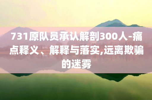 731原隊(duì)員承認(rèn)解剖300人-痛點(diǎn)釋義、解釋與落實(shí),遠(yuǎn)離欺騙的迷霧