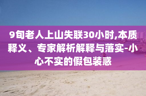 9旬老人上山失聯(lián)30小時,本質(zhì)釋義、專家解析解釋與落實-小心不實的假包裝惑