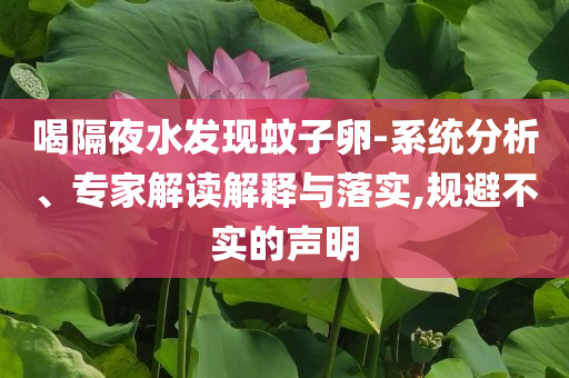 喝隔夜水發(fā)現(xiàn)蚊子卵-系統(tǒng)分析、專家解讀解釋與落實,規(guī)避不實的聲明