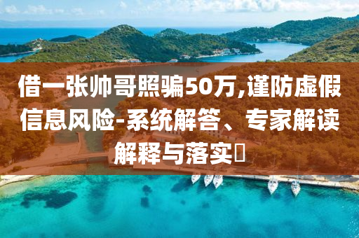 借一張帥哥照騙50萬,謹(jǐn)防虛假信息風(fēng)險(xiǎn)-系統(tǒng)解答、專家解讀解釋與落實(shí)?