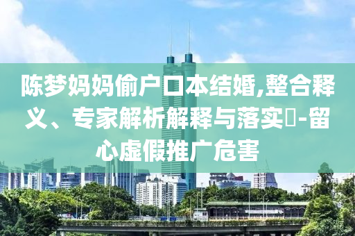 陳夢媽媽偷戶口本結(jié)婚,整合釋義、專家解析解釋與落實(shí)?-留心虛假推廣危害
