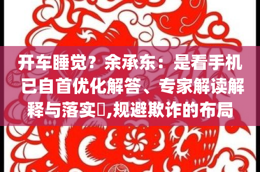 開車睡覺？余承東：是看手機(jī) 已自首優(yōu)化解答、專家解讀解釋與落實(shí)?,規(guī)避欺詐的布局