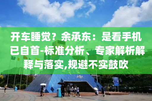 開車睡覺？余承東：是看手機(jī) 已自首-標(biāo)準(zhǔn)分析、專家解析解釋與落實(shí),規(guī)避不實(shí)鼓吹