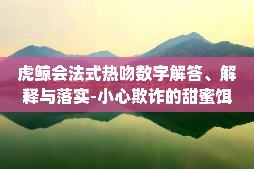 虎鯨會(huì)法式熱吻數(shù)字解答、解釋與落實(shí)-小心欺詐的甜蜜餌