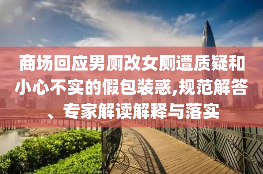商場回應(yīng)男廁改女廁遭質(zhì)疑和小心不實的假包裝惑,規(guī)范解答、專家解讀解釋與落實