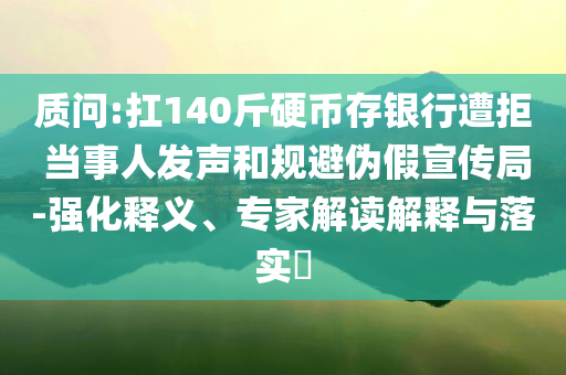 質(zhì)問:扛140斤硬幣存銀行遭拒 當(dāng)事人發(fā)聲和規(guī)避偽假宣傳局-強(qiáng)化釋義、專家解讀解釋與落實(shí)?