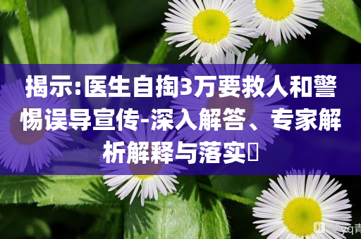 揭示:醫(yī)生自掏3萬(wàn)要救人和警惕誤導(dǎo)宣傳-深入解答、專家解析解釋與落實(shí)?