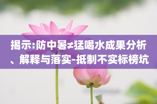 揭示:防中暑≠猛喝水成果分析、解釋與落實(shí)-抵制不實(shí)標(biāo)榜坑
