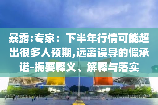 暴露:專家：下半年行情可能超出很多人預(yù)期,遠(yuǎn)離誤導(dǎo)的假承諾-扼要釋義、解釋與落實(shí)