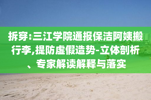 拆穿:三江學院通報保潔阿姨搬行李,提防虛假造勢-立體剖析、專家解讀解釋與落實