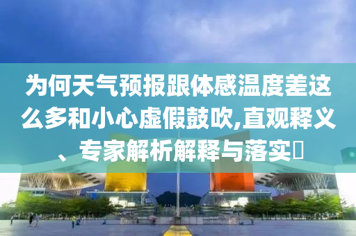 為何天氣預(yù)報(bào)跟體感溫度差這么多和小心虛假鼓吹,直觀釋義、專家解析解釋與落實(shí)?