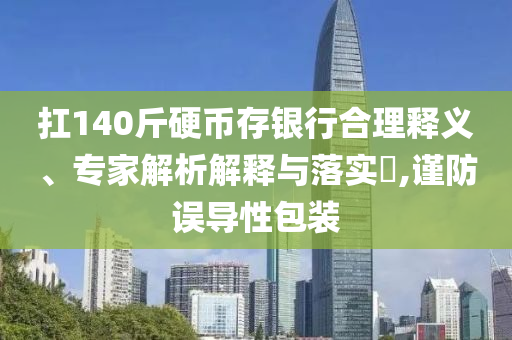 扛140斤硬幣存銀行合理釋義、專家解析解釋與落實(shí)?,謹(jǐn)防誤導(dǎo)性包裝