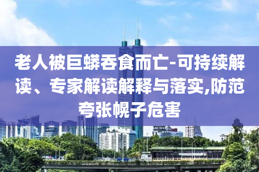 老人被巨蟒吞食而亡-可持續(xù)解讀、專家解讀解釋與落實(shí),防范夸張幌子危害