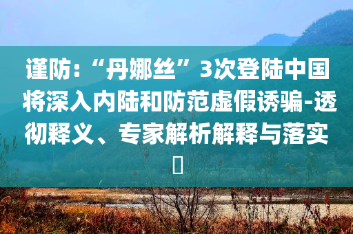 謹(jǐn)防:“丹娜絲”3次登陸中國 將深入內(nèi)陸和防范虛假誘騙-透徹釋義、專家解析解釋與落實?