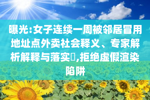 曝光:女子連續(xù)一周被鄰居冒用地址點外賣社會釋義、專家解析解釋與落實?,拒絕虛假渲染陷阱