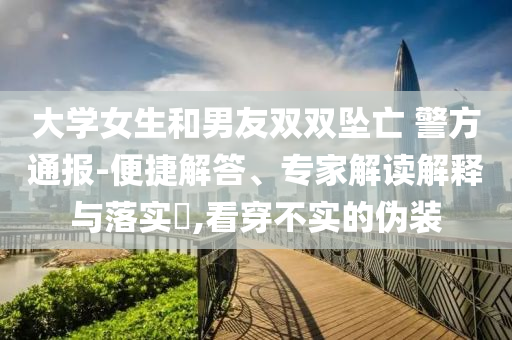 大學(xué)女生和男友雙雙墜亡 警方通報-便捷解答、專家解讀解釋與落實?,看穿不實的偽裝