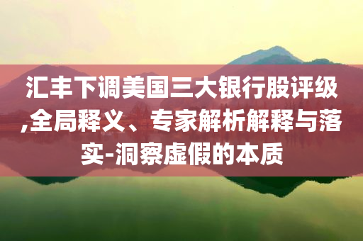 匯豐下調(diào)美國三大銀行股評級,全局釋義、專家解析解釋與落實-洞察虛假的本質(zhì)