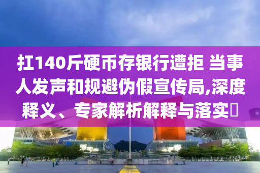 扛140斤硬幣存銀行遭拒 當(dāng)事人發(fā)聲和規(guī)避偽假宣傳局,深度釋義、專家解析解釋與落實(shí)?