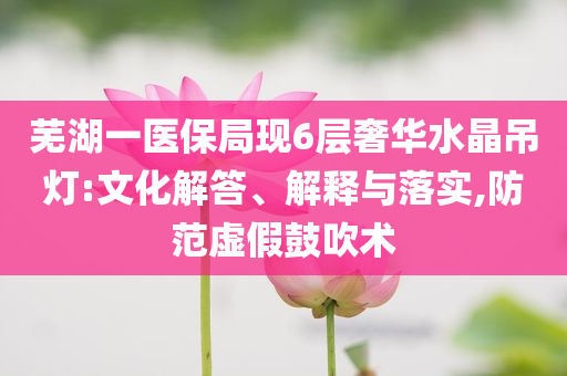 蕪湖一醫(yī)保局現(xiàn)6層奢華水晶吊燈:文化解答、解釋與落實(shí),防范虛假鼓吹術(shù)