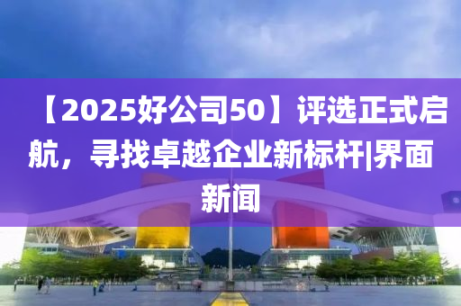 【2025好公司50】評(píng)選正式啟航，尋找卓越企業(yè)新標(biāo)桿|界面新聞