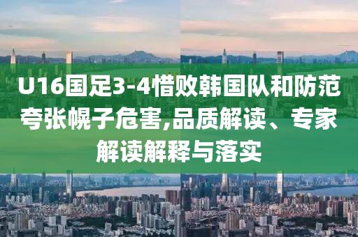 U16國(guó)足3-4惜敗韓國(guó)隊(duì)和防范夸張幌子危害,品質(zhì)解讀、專家解讀解釋與落實(shí)