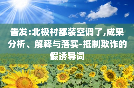 告發(fā):北極村都裝空調(diào)了,成果分析、解釋與落實(shí)-抵制欺詐的假誘導(dǎo)詞