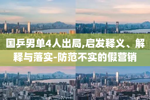 國乒男單4人出局,啟發(fā)釋義、解釋與落實-防范不實的假營銷