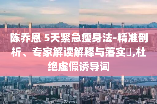 陳喬恩 5天緊急瘦身法-精準(zhǔn)剖析、專家解讀解釋與落實(shí)?,杜絕虛假誘導(dǎo)詞