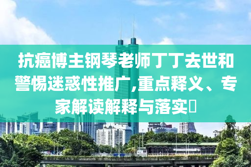 抗癌博主鋼琴老師丁丁去世和警惕迷惑性推廣,重點釋義、專家解讀解釋與落實?