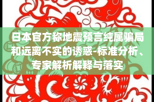 日本官方稱地震預(yù)言純屬騙局和遠(yuǎn)離不實(shí)的誘惑-標(biāo)準(zhǔn)分析、專家解析解釋與落實(shí)