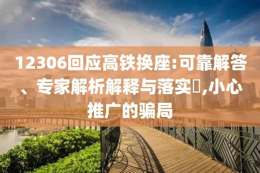 12306回應(yīng)高鐵換座:可靠解答、專家解析解釋與落實(shí)?,小心推廣的騙局