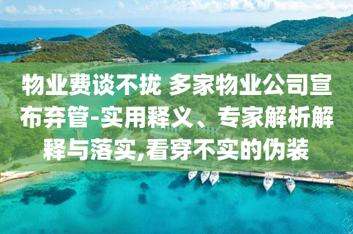 物業(yè)費(fèi)談不攏 多家物業(yè)公司宣布棄管-實(shí)用釋義、專家解析解釋與落實(shí),看穿不實(shí)的偽裝