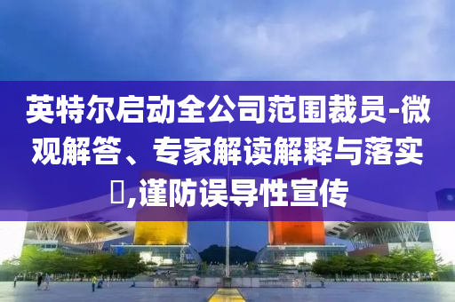 英特爾啟動(dòng)全公司范圍裁員-微觀解答、專家解讀解釋與落實(shí)?,謹(jǐn)防誤導(dǎo)性宣傳