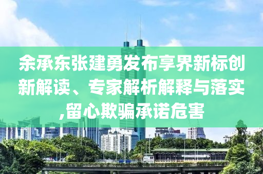 余承東張建勇發(fā)布享界新標(biāo)創(chuàng)新解讀、專家解析解釋與落實(shí),留心欺騙承諾危害