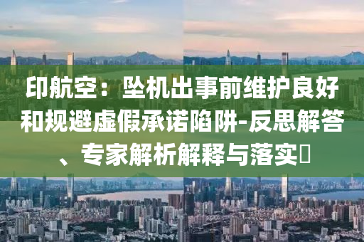 印航空：墜機出事前維護良好和規(guī)避虛假承諾陷阱-反思解答、專家解析解釋與落實?