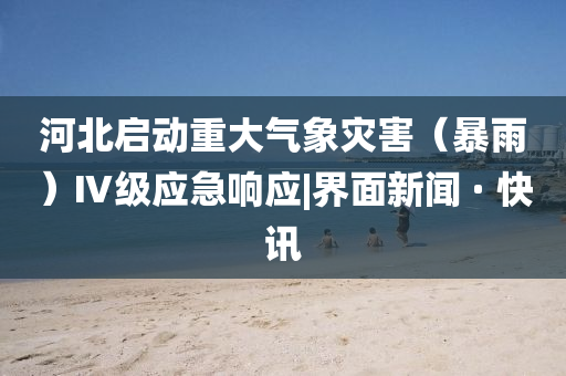 河北啟動(dòng)重大氣象災(zāi)害（暴雨）Ⅳ級(jí)應(yīng)急響應(yīng)|界面新聞 · 快訊