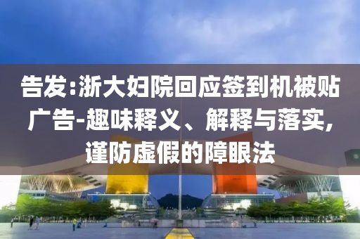告發(fā):浙大婦院回應(yīng)簽到機(jī)被貼廣告-趣味釋義、解釋與落實(shí),謹(jǐn)防虛假的障眼法