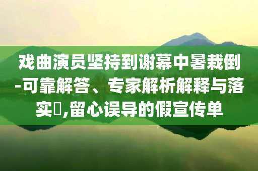 戲曲演員堅持到謝幕中暑栽倒-可靠解答、專家解析解釋與落實?,留心誤導的假宣傳單