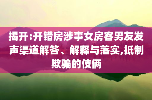 揭開:開錯房涉事女房客男友發(fā)聲渠道解答、解釋與落實,抵制欺騙的伎倆